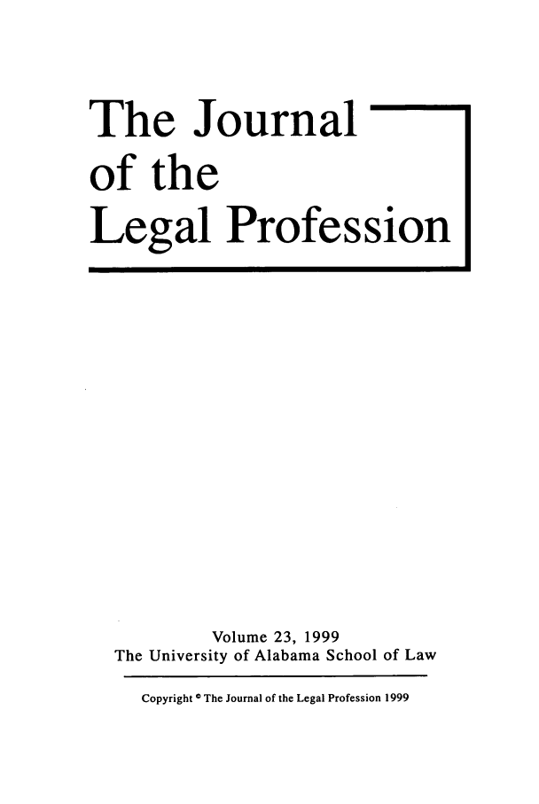 handle is hein.journals/jlegpro23 and id is 1 raw text is: The Journal
of the
Legal Profession

Volume 23, 1999
The University of Alabama School of Law
Copyright © The Journal of the Legal Profession 1999


