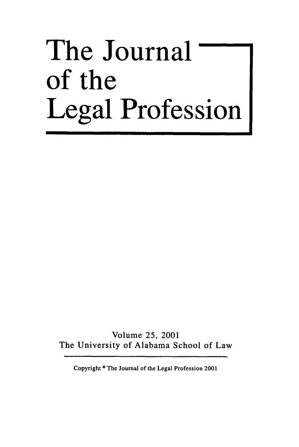handle is hein.journals/jlegpro25 and id is 1 raw text is: The Journal
of the
Legal Profession

Volume 25, 2001
The University of Alabama School of Law
Copyright 0 The Journal of the Legal Profession 2001


