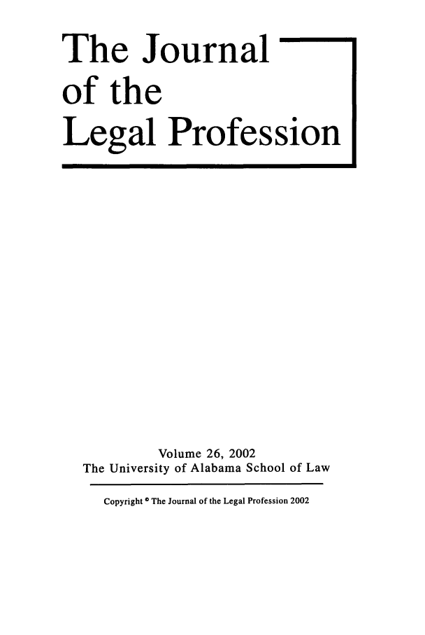 handle is hein.journals/jlegpro26 and id is 1 raw text is: The Journal
of the
Legal Profession

Volume 26, 2002
The University of Alabama School of Law
Copyright * The Journal of the Legal Profession 2002


