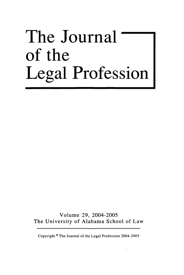 handle is hein.journals/jlegpro29 and id is 1 raw text is: The Journal
of the
Legal Profession

Volume 29, 2004-2005
The University of Alabama School of Law
Copyright © The Journal of the Legal Profession 2004-2005


