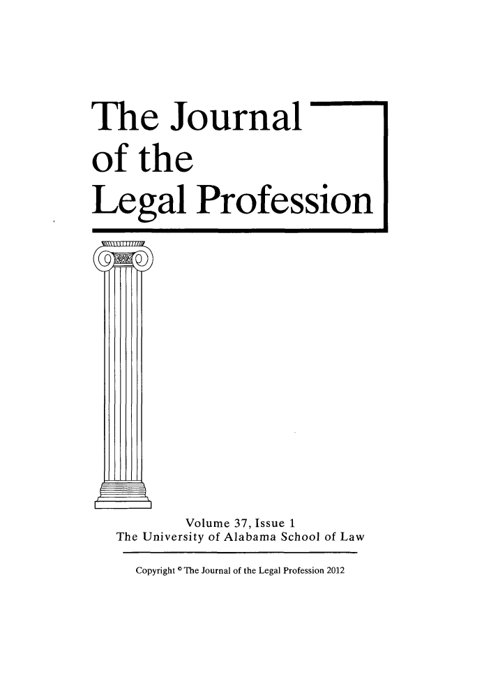 handle is hein.journals/jlegpro37 and id is 1 raw text is: The Journal
of the
Legal Profession

Volume 37, Issue 1
The University of Alabama School of Law
Copyright ( The Journal of the Legal Profession 2012


