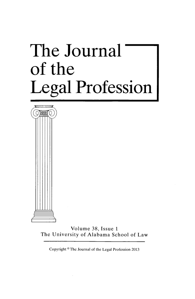 handle is hein.journals/jlegpro38 and id is 1 raw text is: The Journal
of the
Legal Profession
IMI
Volume 38, Issue 1
The University of Alabama School of Law

Copyright * The Journal of the Legal Profession 2013


