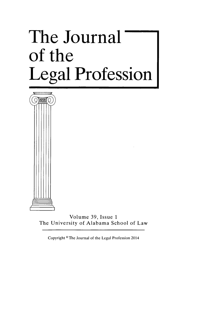 handle is hein.journals/jlegpro39 and id is 1 raw text is: The Journal
of the
Legal Profession

Volume 39, Issue 1
The University of Alabama School of Law
Copyright 0 The Journal of the Legal Profession 2014


