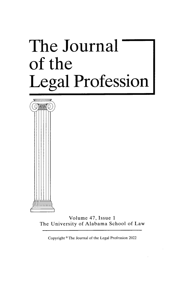 handle is hein.journals/jlegpro47 and id is 1 raw text is: 







The Journal


of   the


Legal Profession























1A I
          Volume 47, Issue 1
   The University of Alabama School of Law


Copyright O The Journal of the Legal Profession 2022


