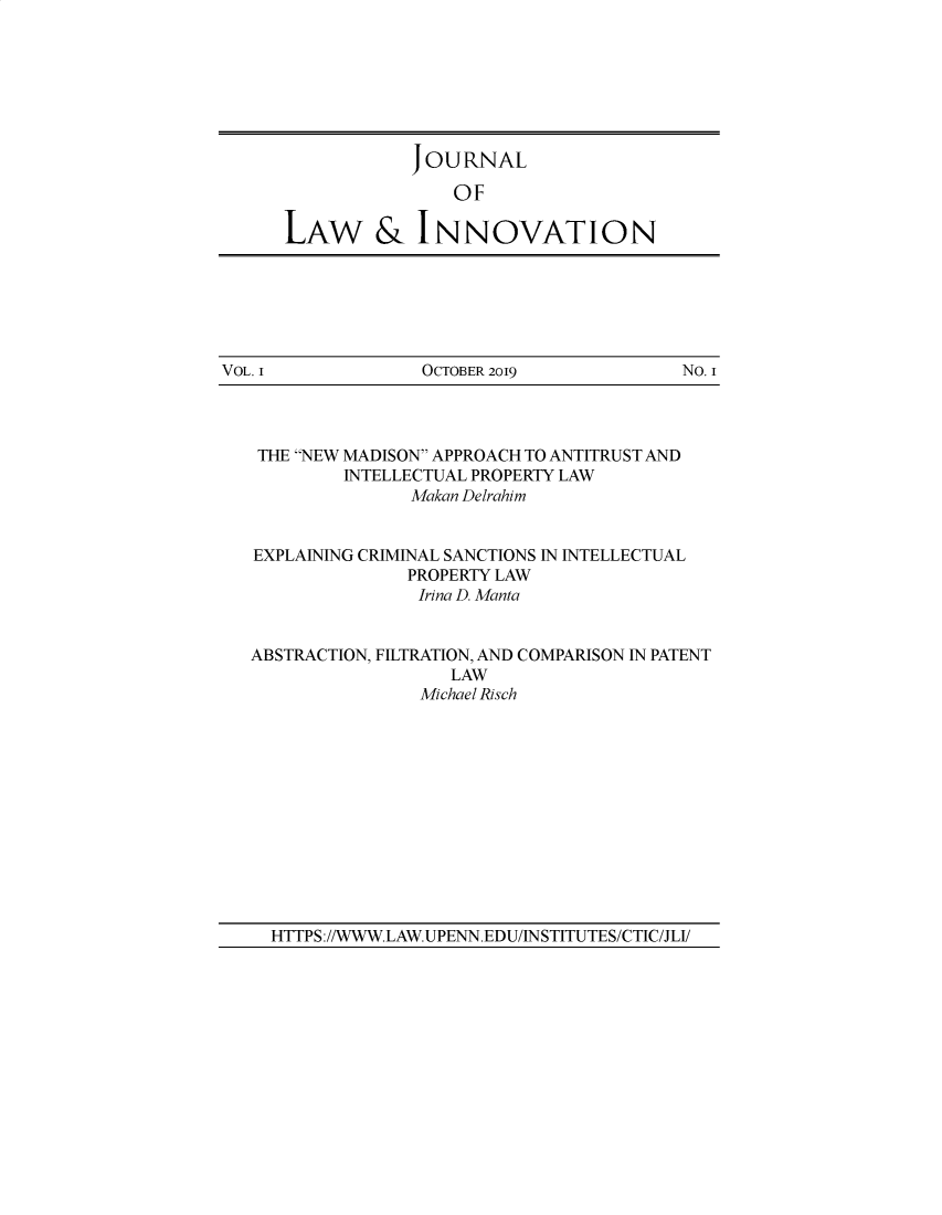 handle is hein.journals/jlinno1 and id is 1 raw text is: 







             OURNAL

                OF

LAW & INNOVATION


VOL. I             OCTOBER 2019            No. i


THE NEW MADISON APPROACH TO ANTITRUST AND
         INTELLECTUAL PROPERTY LAW
               Makan Delrahim


EXPLAINING CRIMINAL SANCTIONS IN INTELLECTUAL
               PROPERTY LAW
               Irna D. Manta


ABSTRACTION, FILTRATION, AND COMPARISON IN PATENT
                   LAW
                Michael Risch


HTTPS://WWW.LAW.UPENN.EDU/INSTITUTES/CTIC/JLI/


