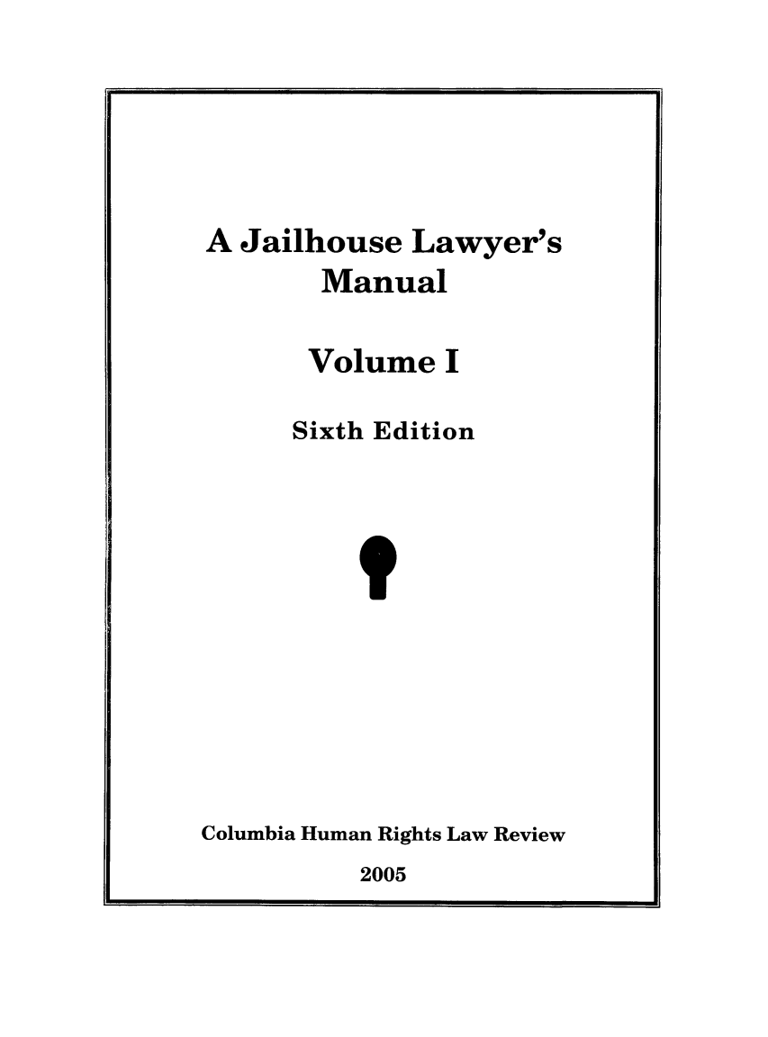 handle is hein.journals/jllwman10 and id is 1 raw text is: 






A Jailhouse Lawyer's
       Manual

       Volume I

       Sixth Edition


Columbia Human Rights Law Review


2005


