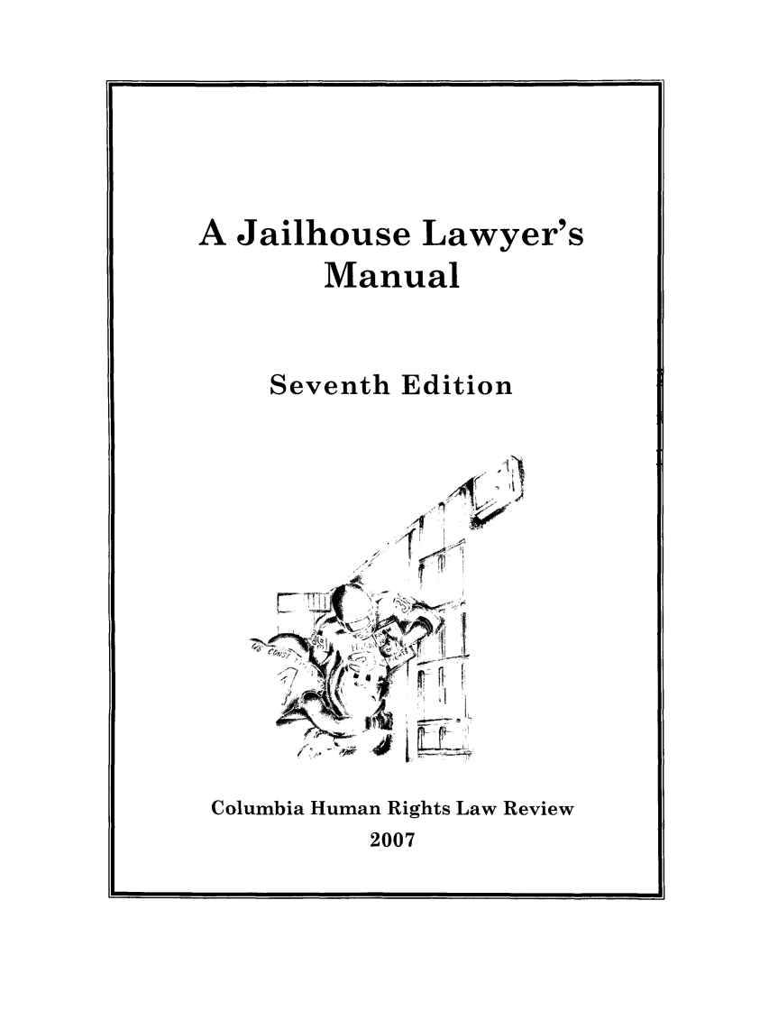 handle is hein.journals/jllwman12 and id is 1 raw text is: 





A Jailhouse


Lawyer's


   Manual


Seventh Edition


Columbia Human Rights Law Review


2007


