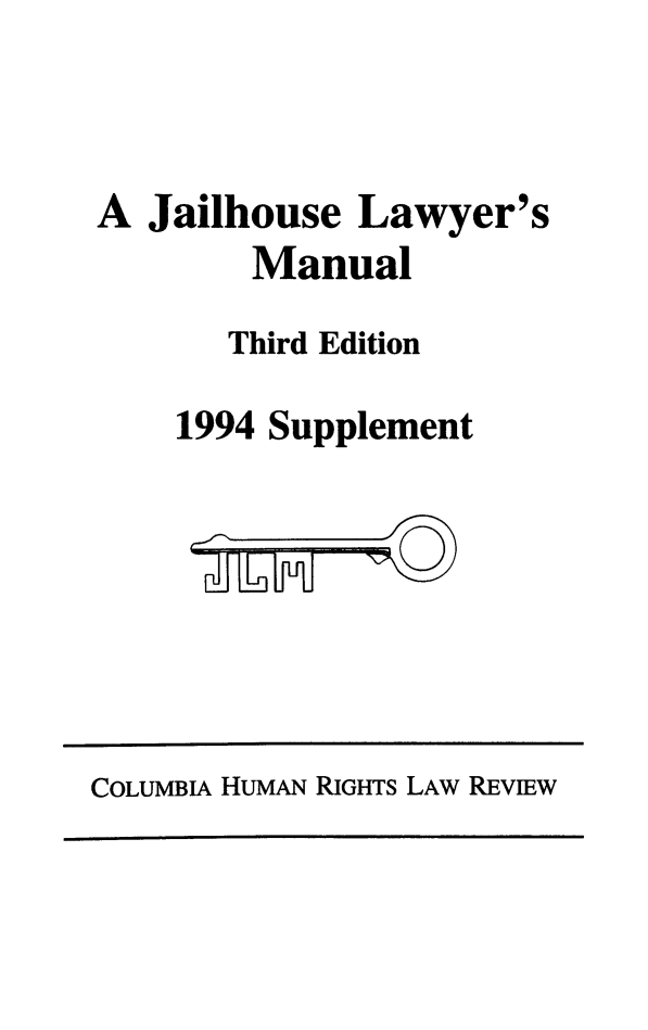 handle is hein.journals/jllwman5 and id is 1 raw text is: 



A Jailhouse Lawyer's
        Manual

        Third Edition

    1994 Supplement


COLUMBIA HUMAN RIGHTS LAW REVIEW


