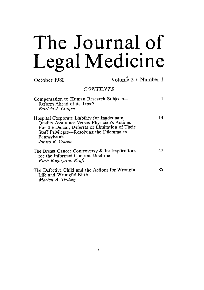 handle is hein.journals/jlm2 and id is 1 raw text is: 







The Journal of


Legal Medicine

October 1980                Volume  2 / Number 1

                  CONTENTS

Compensation to Human Research Subjects-       I
  Reform Ahead of its Time?
  Patricia J. Cooper

Hospital Corporate Liability for Inadequate         14
  Quality Assurance Versus Physician's Actions
  For the Denial, Deferral or Limitation of Their
  Staff Privileges-Resolving the Dilemma in
  Pennsylvania
  James B. Couch

The Breast Cancer Controversy & Its Implications     47
  for the Informed Consent Doctrine
  Ruth Bogatyrow Kraft

The Defective Child and the Actions for Wrongful     85
  Life and Wrongful Birth
  Marten A. Trotzig


I


