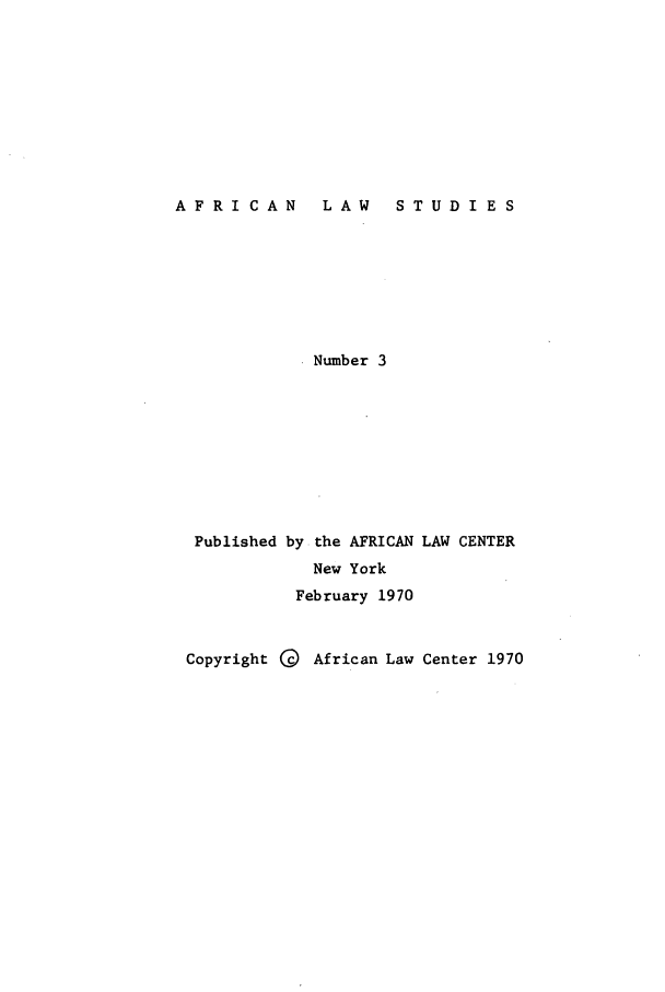 handle is hein.journals/jlpul3 and id is 1 raw text is: AFRICAN  LAW  STUDIES

Number 3

Published by the AFRICAN
New York
February 1970

LAW CENTER

Copyright ( African Law Center 1970


