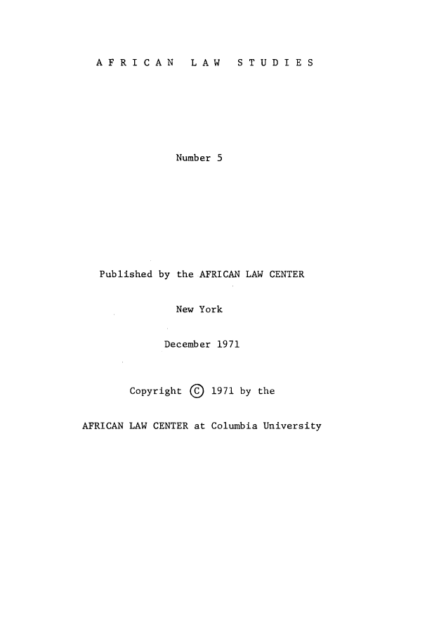 handle is hein.journals/jlpul5 and id is 1 raw text is: AFRICAN  LAW  STUDIES

Number 5
Published by the AFRICAN LAW CENTER
New York
December 1971
Copyright @ 1971 by the
AFRICAN LAW CENTER at Columbia University


