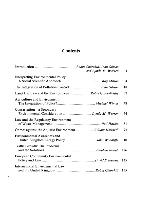 handle is hein.journals/jlsocty18 and id is 1 raw text is: Contents

Introduction  ........................................... Robin  Churchill, John  Gibson
and Lynda M. Warren        1
Interpreting Environmental Policy:
A Social Scientific Approach ........................................... Kay Milton  4
The Integration of Pollution Control ................................. John Gibson  18
Land Use Law and the Environment ...................... Robin Grove- White  32
Agriculture and Environment:
The Integration of Policy? ........................................ Michael Winter  48
Conservation - a Secondary
Environmental Consideration .............................. Lynda M. Warren  64
Law and the Regulatory Environment
of W aste M anagement ................................................... Neil Hawke  81
Crimes against the Aquatic Environment .................. William Howarth  95
Environmental Awareness and
United Kingdom Energy Policy ................................ John Woodliffe  110
Traffic Growth: The Problems
and  the  Solutions ...................................................... Stephen  Joseph  126
European Community Environmental
Policy  and  Law  ......................................................... David  Freestone  135
International Environmental Law
and the United Kingdom ......................................... Robin Churchill  155


