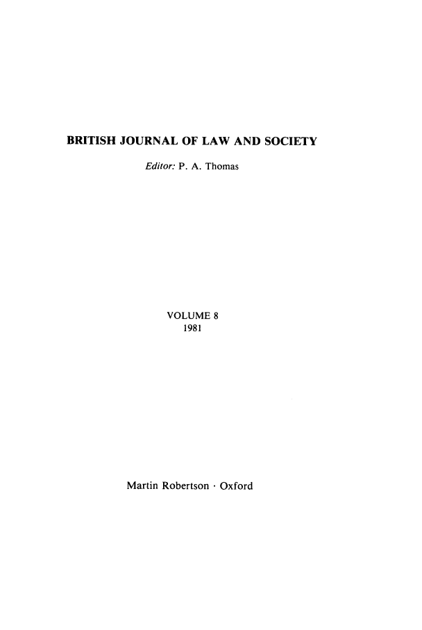 handle is hein.journals/jlsocty8 and id is 1 raw text is: BRITISH JOURNAL OF LAW AND SOCIETY
Editor: P. A. Thomas
VOLUME 8
1981

Martin Robertson  Oxford


