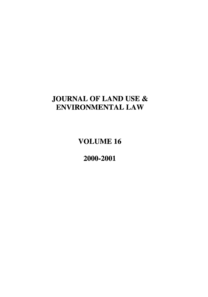 handle is hein.journals/jluenvl16 and id is 1 raw text is: JOURNAL OF LAND USE &
ENVIRONMENTAL LAW
VOLUME 16
2000-2001



