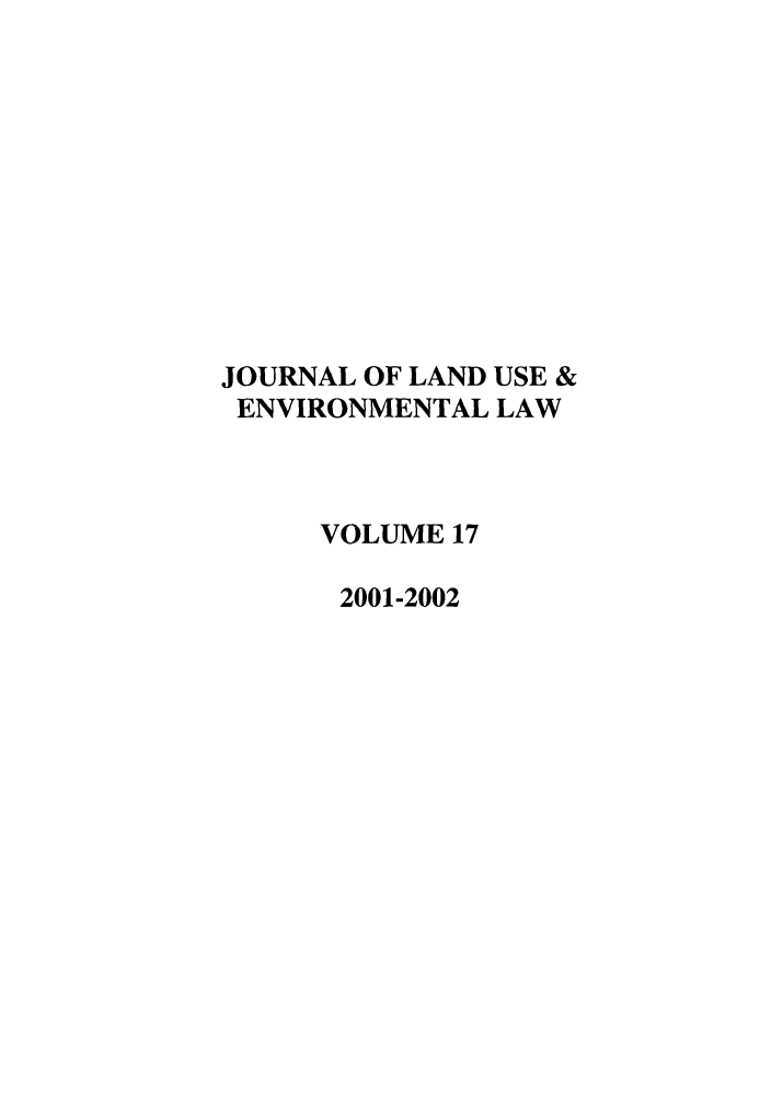 handle is hein.journals/jluenvl17 and id is 1 raw text is: JOURNAL OF LAND USE &
ENVIRONMENTAL LAW
VOLUME 17
2001-2002


