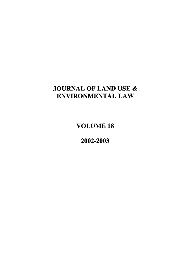 handle is hein.journals/jluenvl18 and id is 1 raw text is: JOURNAL OF LAND USE &
ENVIRONMENTAL LAW
VOLUME 18
2002-2003


