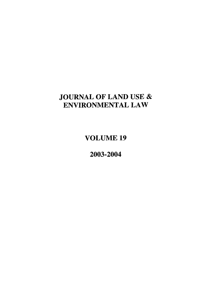 handle is hein.journals/jluenvl19 and id is 1 raw text is: JOURNAL OF LAND USE &
ENVIRONMENTAL LAW
VOLUME 19
2003-2004


