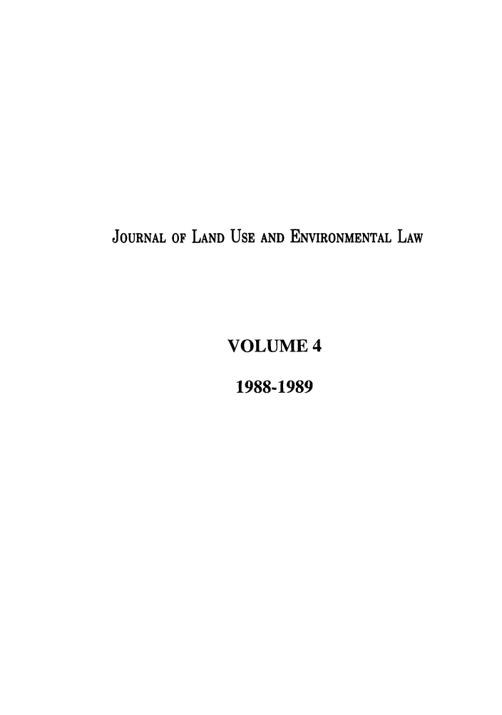 handle is hein.journals/jluenvl4 and id is 1 raw text is: JOURNAL OF LAND USE AND ENVIRONMENTAL LAW
VOLUME 4
1988-1989


