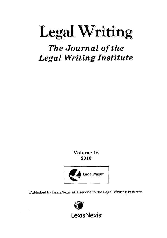 handle is hein.journals/jlwriins16 and id is 1 raw text is: Legal Writing
The Journal of the
Legal Writing Institute
Volume 16
2010

Lega[Writvng

Published by LexisNexis as a service to the Legal Writing Institute.

LexisNexis


