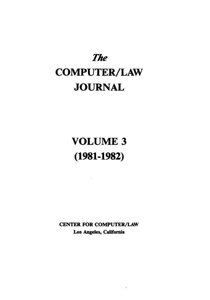 handle is hein.journals/jmjcila3 and id is 1 raw text is: Tie
COMPUTER/LAW
JOURNAL
VOLUME 3
(1981-1982)
CENTER FOR COMPUTER/LAW
Los Angeles, California



