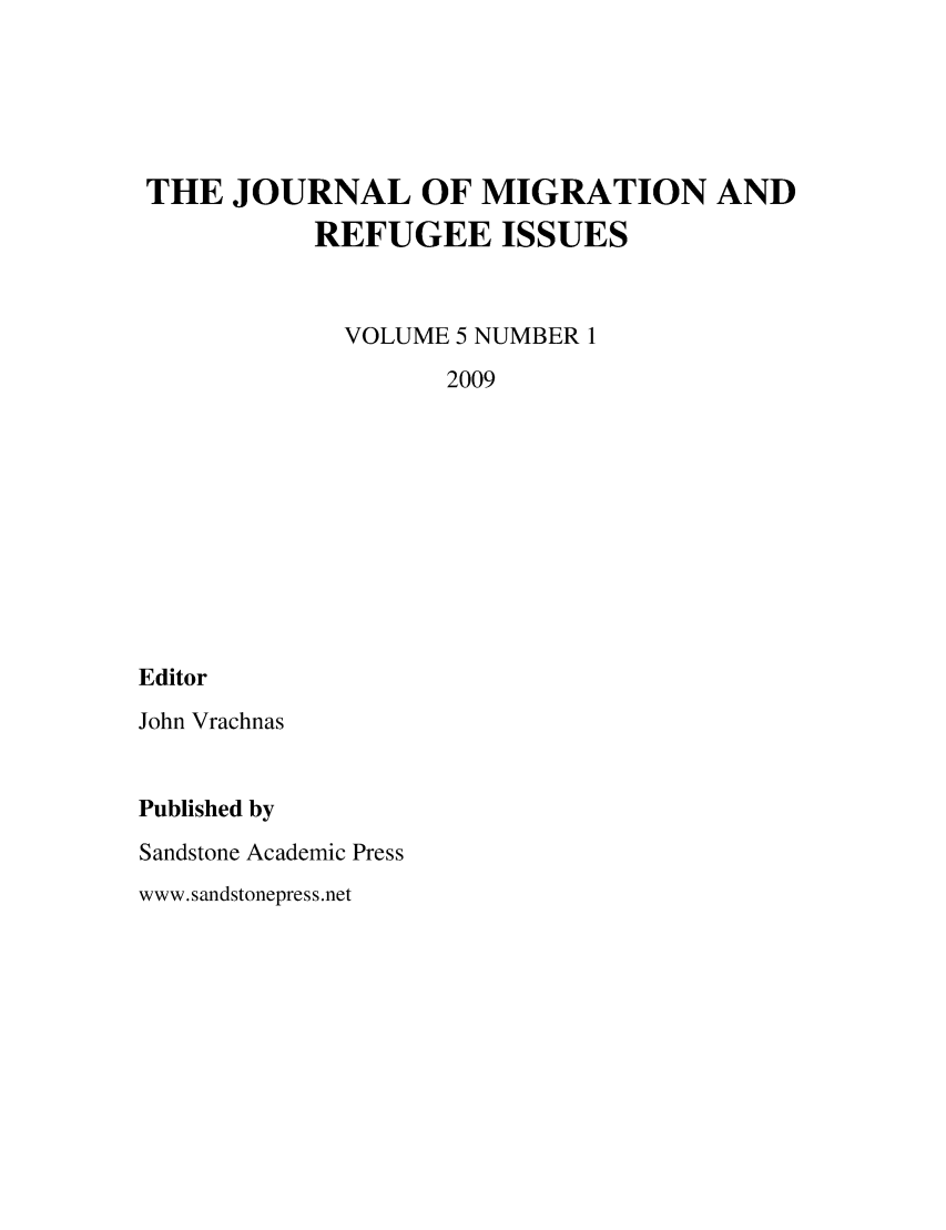 handle is hein.journals/jmri5 and id is 1 raw text is: 





THE JOURNAL OF MIGRATION AND
           REFUGEE ISSUES


             VOLUME 5 NUMBER 1
                   2009










Editor
John Vrachnas


Published by
Sandstone Academic Press
www.sandstonepress.net


