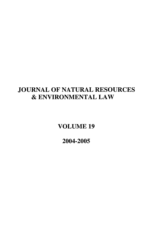 handle is hein.journals/jnatrenvl19 and id is 1 raw text is: JOURNAL OF NATURAL RESOURCES
& ENVIRONMENTAL LAW
VOLUME 19
2004-2005


