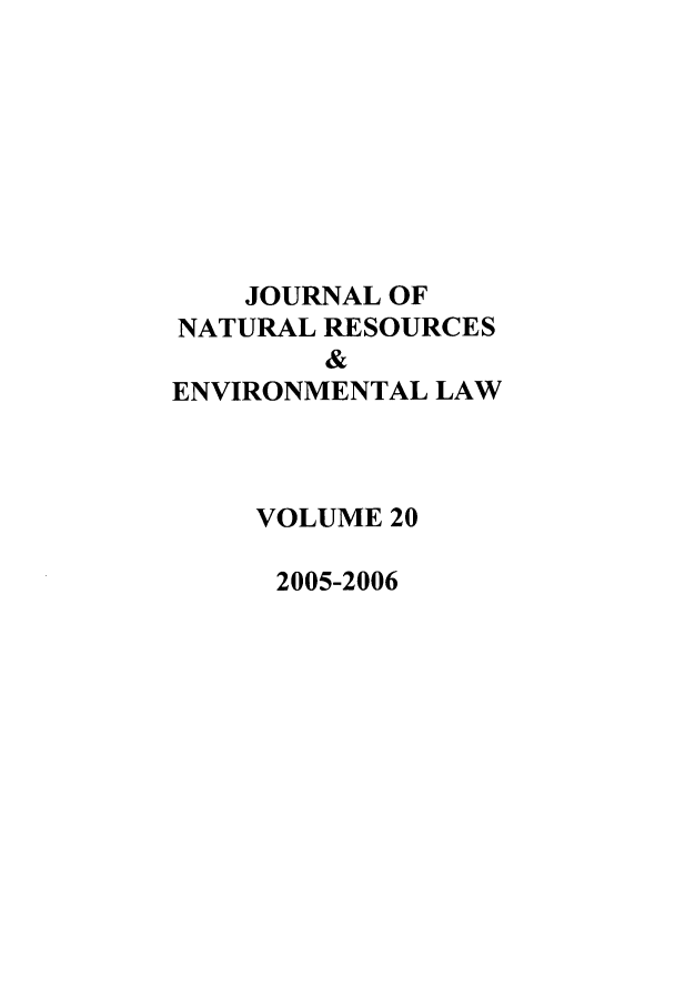handle is hein.journals/jnatrenvl20 and id is 1 raw text is: JOURNAL OF
NATURAL RESOURCES
&
ENVIRONMENTAL LAW

VOLUME 20
2005-2006


