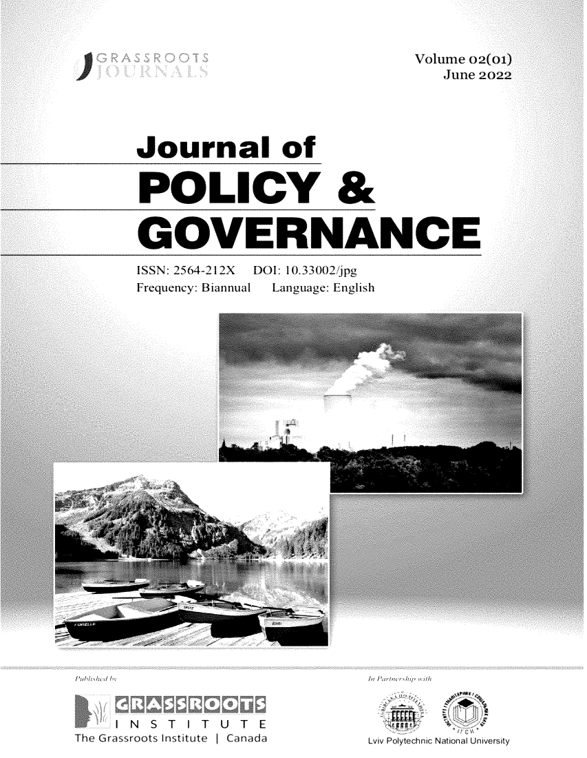 handle is hein.journals/jnlplyg2 and id is 1 raw text is: Volume 02(o
June 20

Journal of
POLICY &
GOVERNANCE

ISSN: 2564-212X
Frequency: Biannual

Th N  S T I T U T E
The Grassroots Institute ( Canada

DOI: 10.33002/jpg
Language: English

In Partehnhip wUith
Lviv Polytechnic National University


