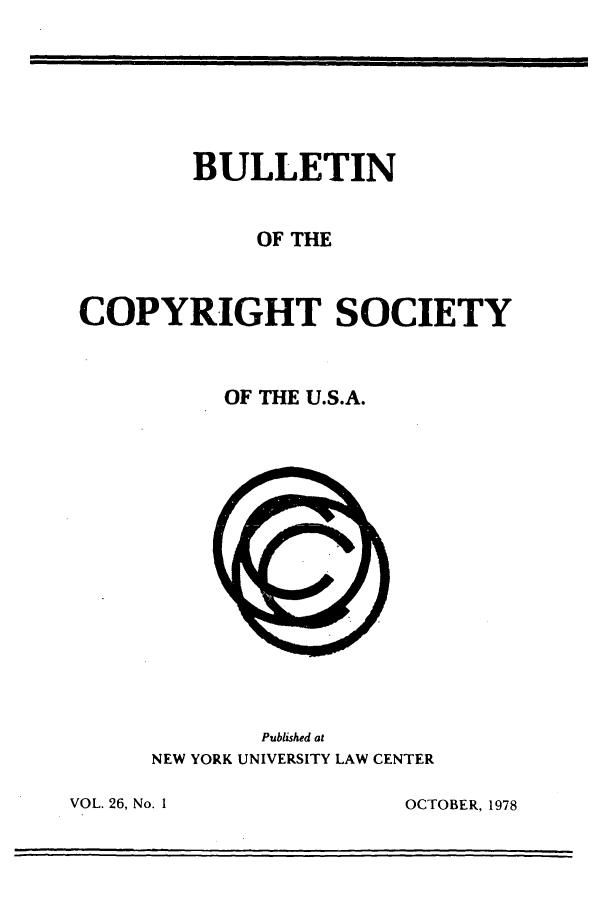 handle is hein.journals/jocoso26 and id is 1 raw text is: BULLETIN
OF THE
COPYRIGHT SOCIETY
OF THE U.S.A.

Published at
NEW YORK UNIVERSITY LAW CENTER

OCTOBER, 1978

VOL. 26, No. 1I


