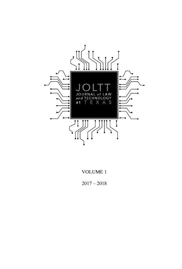 handle is hein.journals/jolttx1 and id is 1 raw text is: VOLUME 1
2017 - 2018

JOURNAL of LAW
and TECHNOLOGY
ti C(f  1 1


