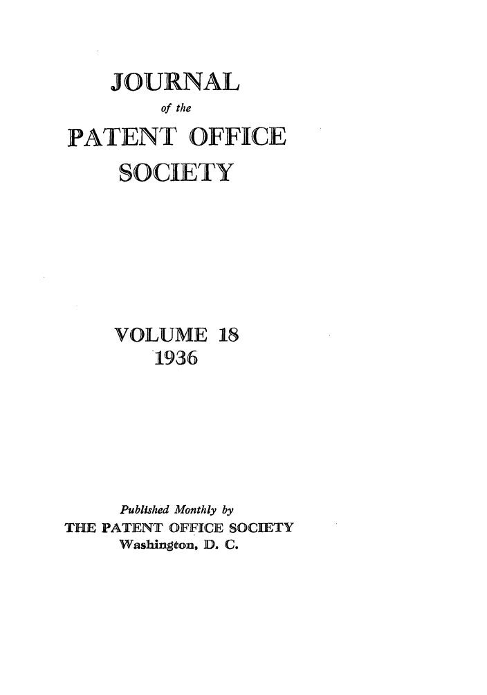 handle is hein.journals/jpatos18 and id is 1 raw text is: JOURNAL
of the
PATENT OFFICE
SOCIETY
VOLUME 18
1936
Published Monthly by
THE PATENT OFFICE SOCIETY
Washington, D. C.


