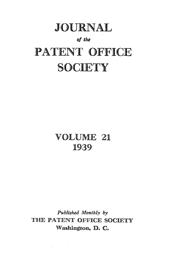 handle is hein.journals/jpatos21 and id is 1 raw text is: JOURNAL.
of the
PATENT OFFICE
SOCIETY
VOLUME. 21
1939
Published Monthly by
THE PATENT OFFICE SOCIETY
Washington, D. C.


