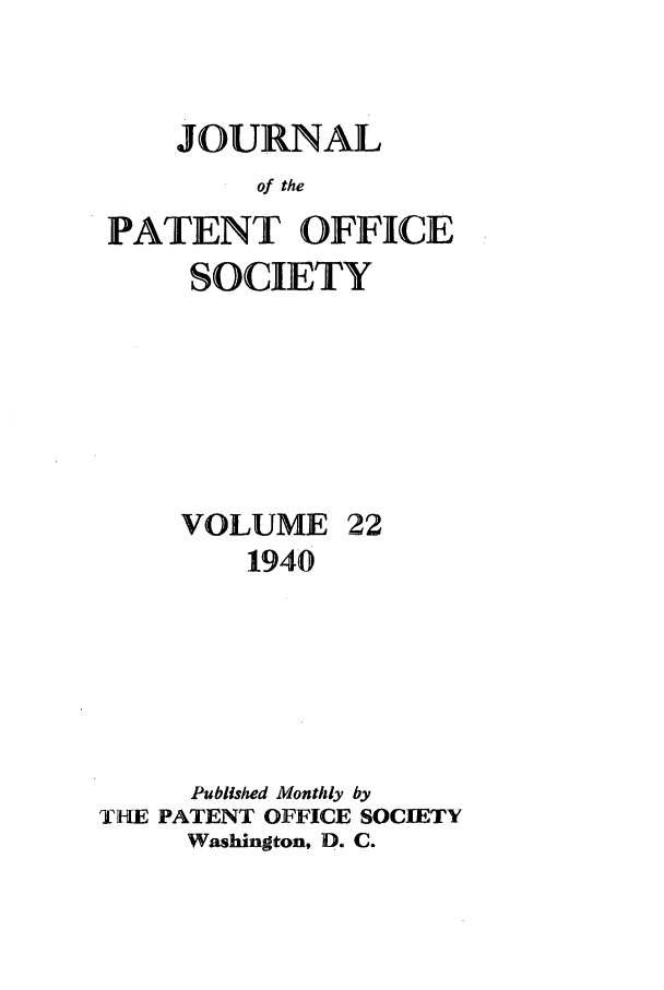 handle is hein.journals/jpatos22 and id is 1 raw text is: JOURNAL
of the
PATENT OFFICE
SOCIETY

VOLUME 22
1940
Published Monthly by
ThE PATENT OFFICE SOCIETY
Washington, D. C.


