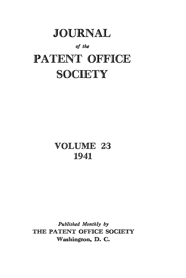 handle is hein.journals/jpatos23 and id is 1 raw text is: JOURNAL
of the
PATENT OFFICE

SOCIETY

VOLUME

23

1941
.Published Monthly by
THE PATENT OFFICE SOCIETY
Washington, D. C.


