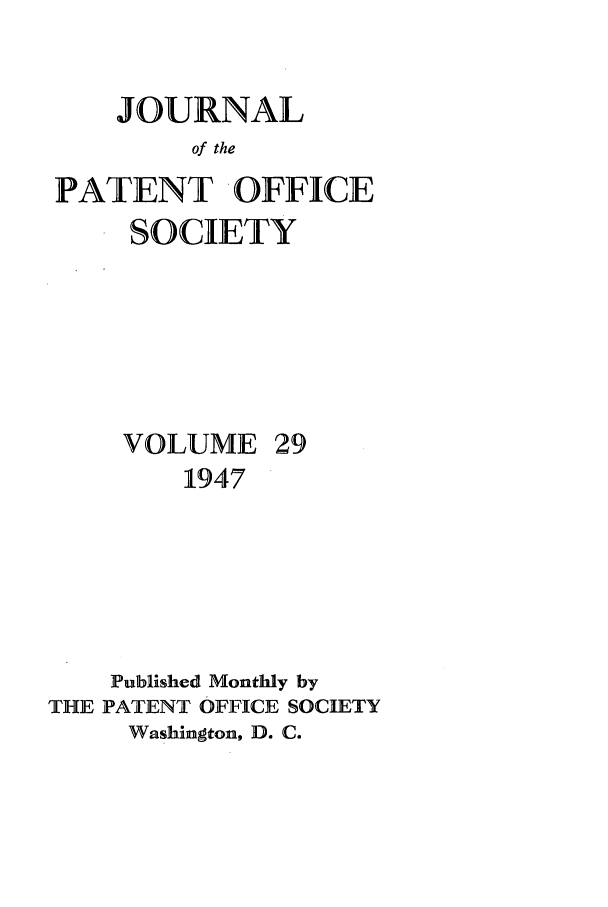 handle is hein.journals/jpatos29 and id is 1 raw text is: JOURNAL
of the
PATENT OFFICE
SOCIETY
VOLUME 29
1947
Published Monthly by
THE PATENT OFFICE SOCIETY
Washington, D. C.


