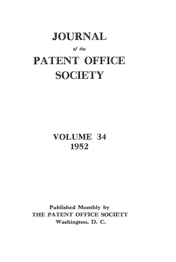 handle is hein.journals/jpatos34 and id is 1 raw text is: JOURNAL
of the
PATENT OFFICE
SOCIETY
VOLUME 34
1952
Published Monthly by
THE PATENT OFFICE SOCIETY
Washington, D. C.


