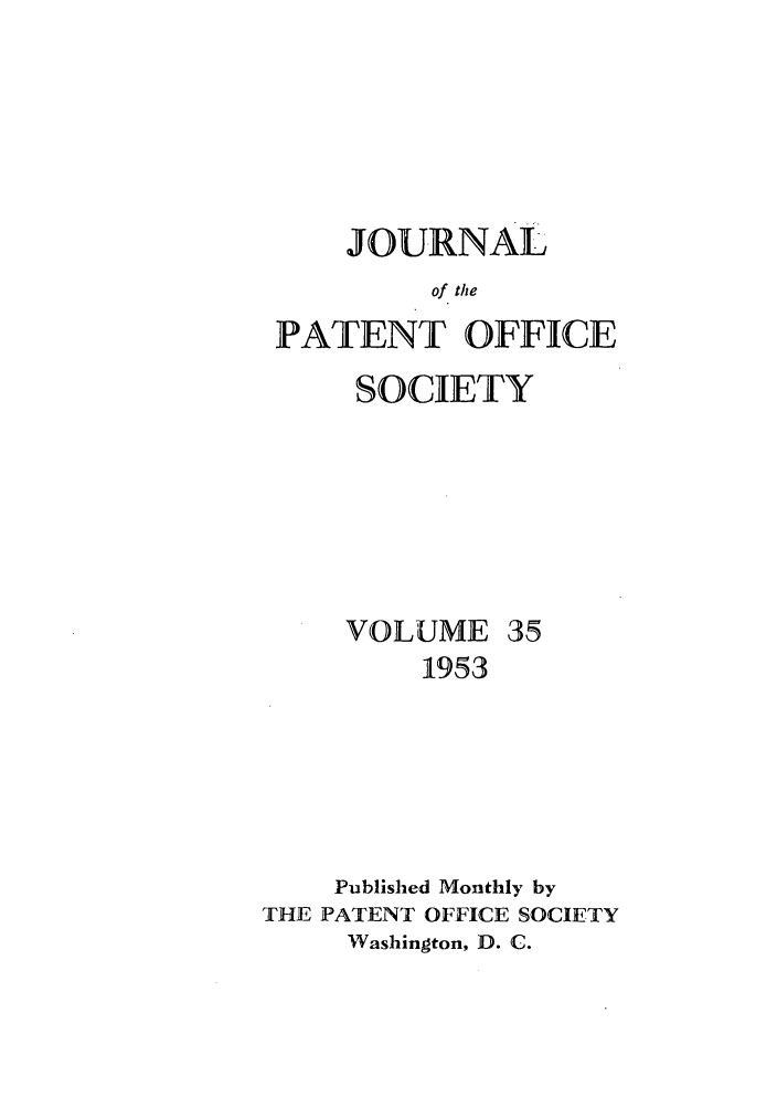 handle is hein.journals/jpatos35 and id is 1 raw text is: JOURNAL
of the
PATENT OFFICE

SOCIETY

VOLUME

35

1953
Published Monthly by
THE PATENT OFFICE SOCIETY
Washington, D. C.


