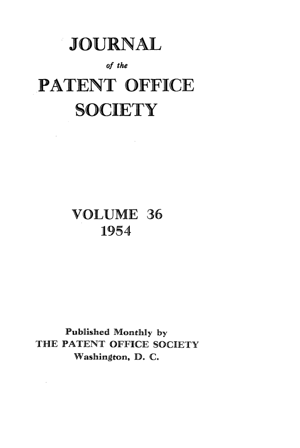 handle is hein.journals/jpatos36 and id is 1 raw text is: JOURNAL
of the
PATENT OFFICE
SOCIETY
VOLUME 36
1954
Published Monthly by
THE PATENT OFFICE SOCIETY
Washington, D. C.


