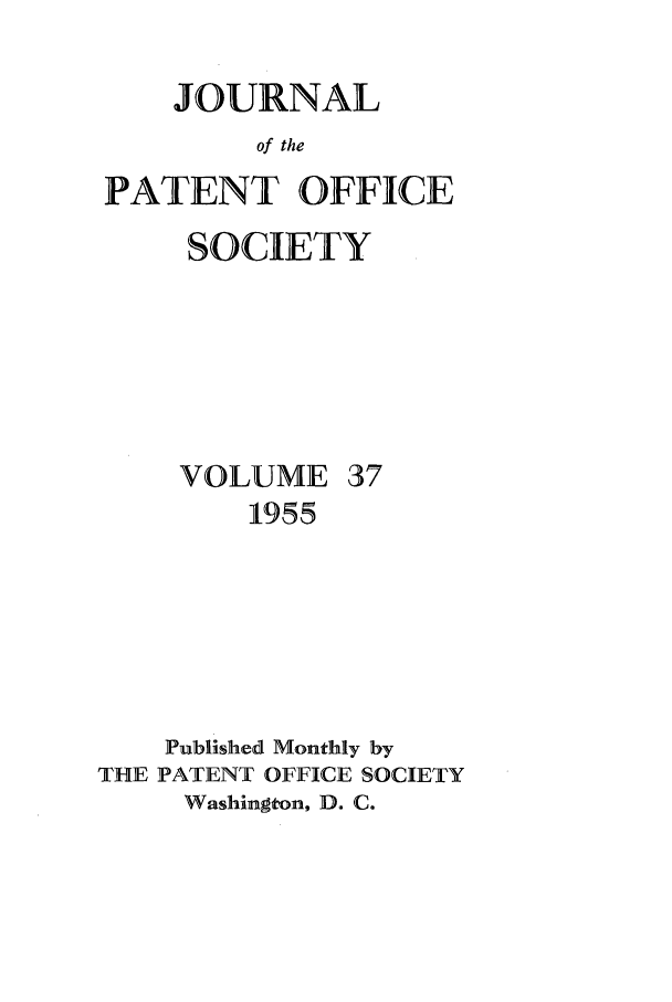 handle is hein.journals/jpatos37 and id is 1 raw text is: JOURNAL
of the
PATENT OFFICE

SOCIETY

VOLUME

37

1955
Published Monthly by
THE PATENT OFFICE SOCIETY
Washington, D. C.


