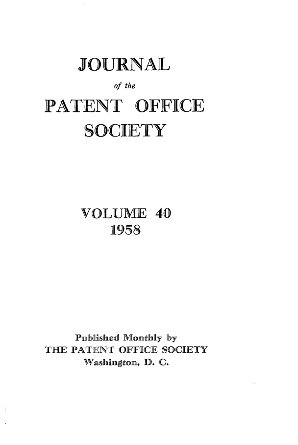 handle is hein.journals/jpatos40 and id is 1 raw text is: JOURNAL
of the
PATENT OFFICE
SOCIETY
VOLUME 40
1958
Published Monthly by
THE PATENT OFFICE SOCIETY
Washington, D. C.


