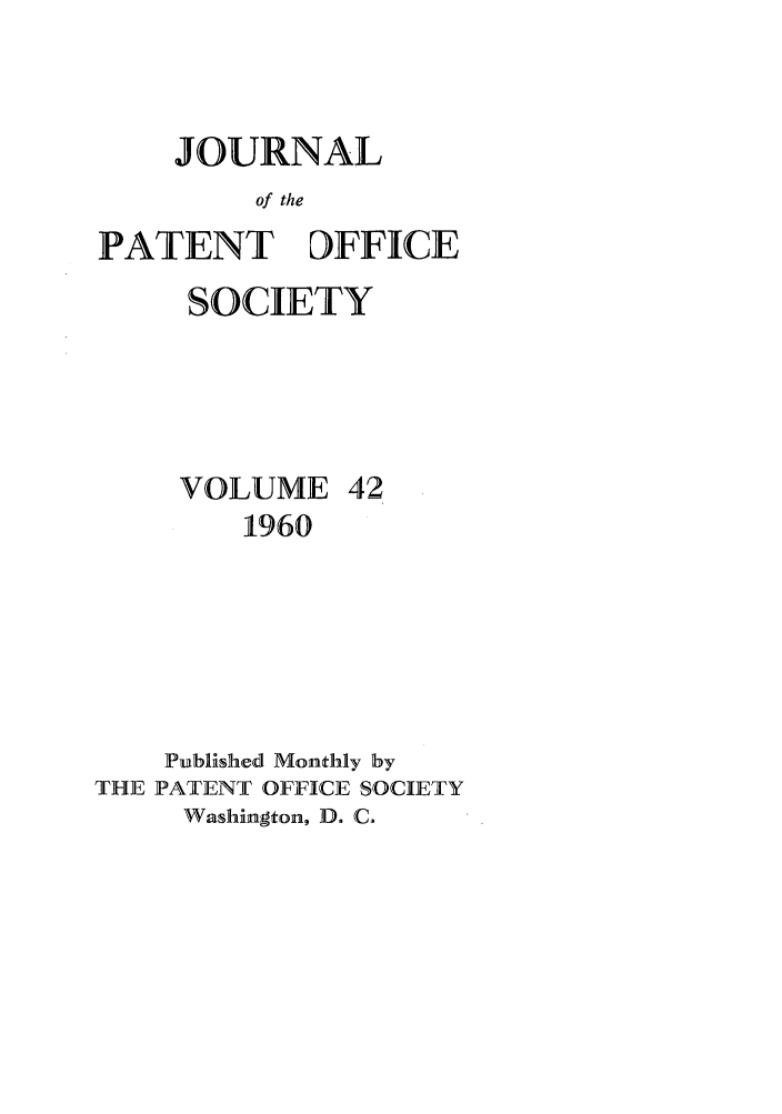 handle is hein.journals/jpatos42 and id is 1 raw text is: JOURNAL
of the
PATENT DFFICE
SOCIETY
VOLUME 42
1960
Published Monthly by
THE PATENT OFFICE SOCIETY
Washington, D. C.


