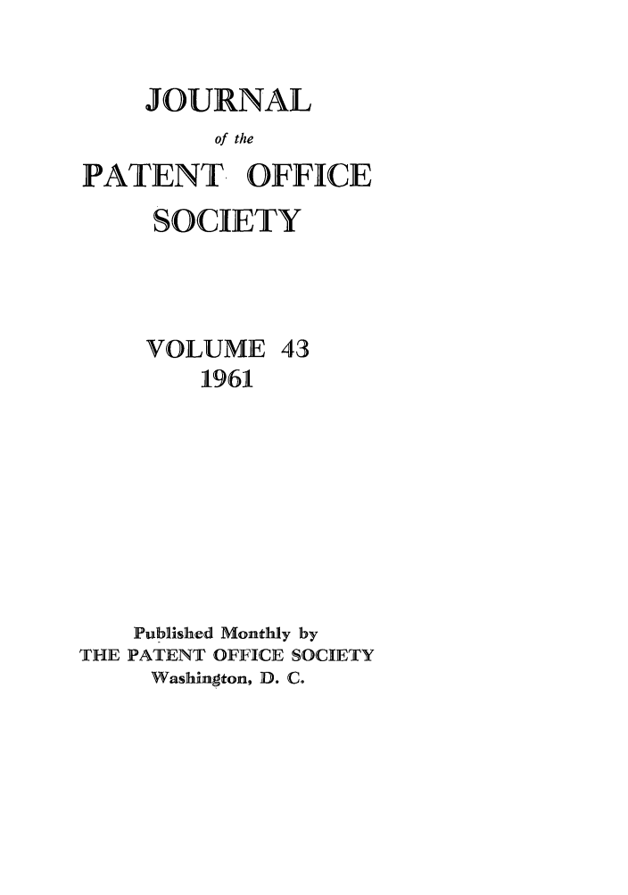handle is hein.journals/jpatos43 and id is 1 raw text is: JOURNAL
of the
PATENT, OFFICE
SOCIETY
VOLUME 43
1961
Published Monthly by
THE PATENT OFFICE SOCIETY
Washington, D. C.


