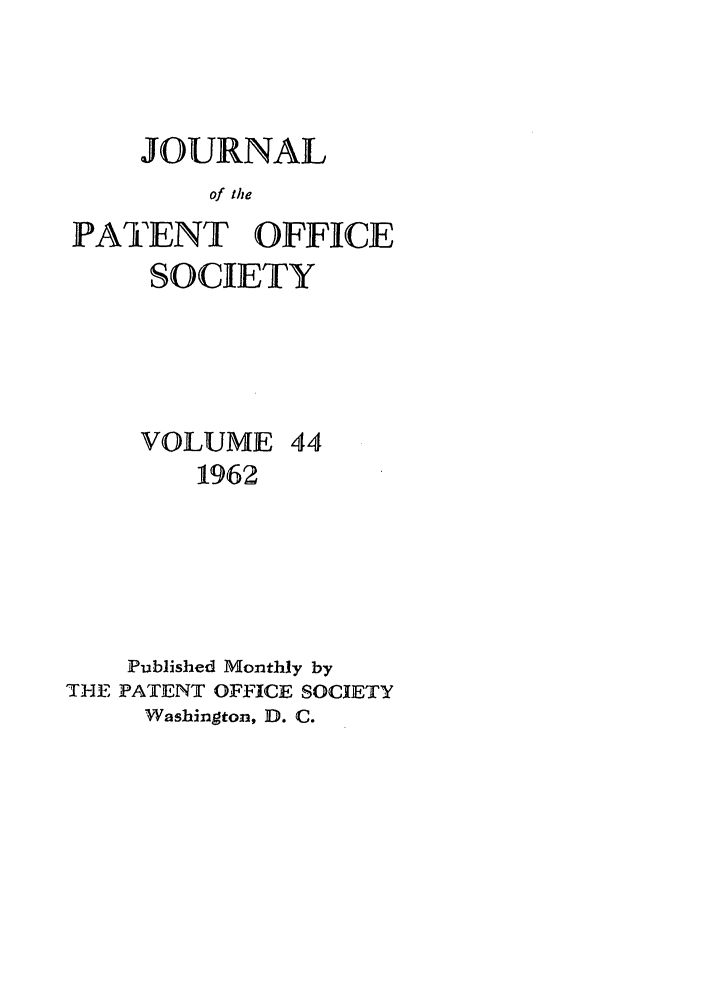 handle is hein.journals/jpatos44 and id is 1 raw text is: JOURNAL
of the
PATENT OFFICE
SOCIETY

VOLUME 44
1962
Published Monthly by
ThE PATENT OFFICE SOCIETY
Washington, D. C.


