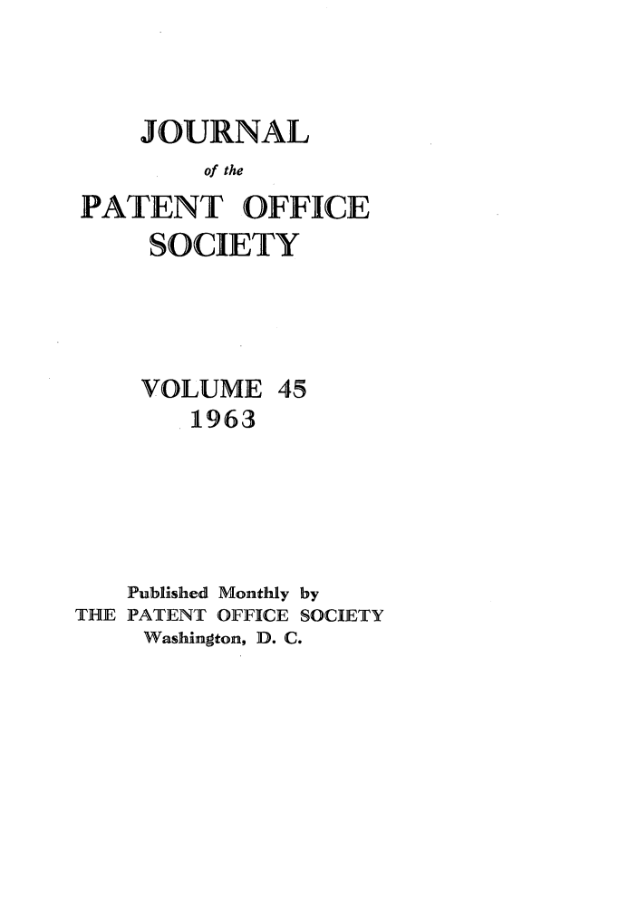 handle is hein.journals/jpatos45 and id is 1 raw text is: JOURNAL
of the
PATENT OFFICE

SOCIETY

VOLUME
1963

45

Published Monthly by
THE PATENT OFFICE SOCIETY
Washington, D. C.



