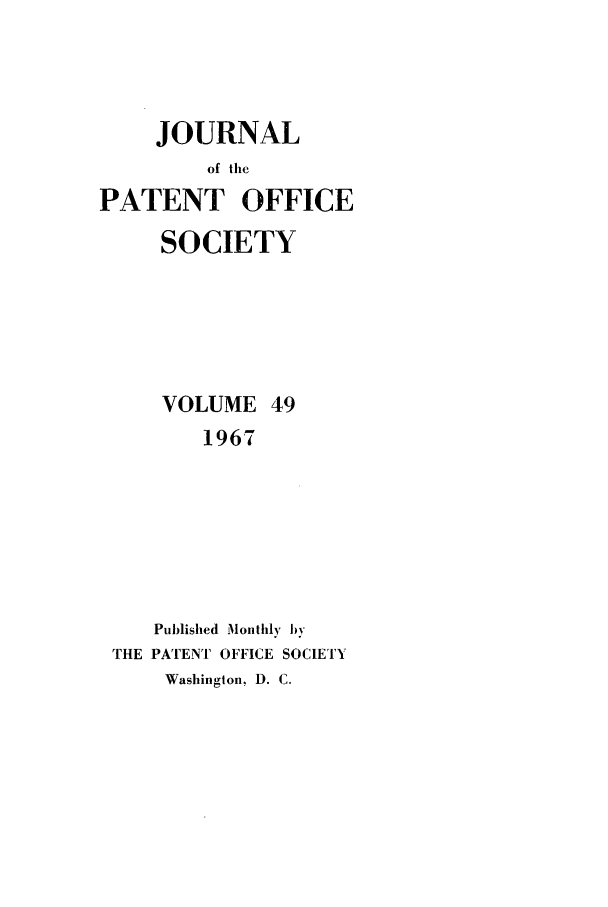 handle is hein.journals/jpatos49 and id is 1 raw text is: JOURNAL
of the
PATENT OFFICE
SOCIETY
VOLUME 49
1967
Published Monthly by
THE PATENT OFFICE SOCIETY
Washington, D. C.


