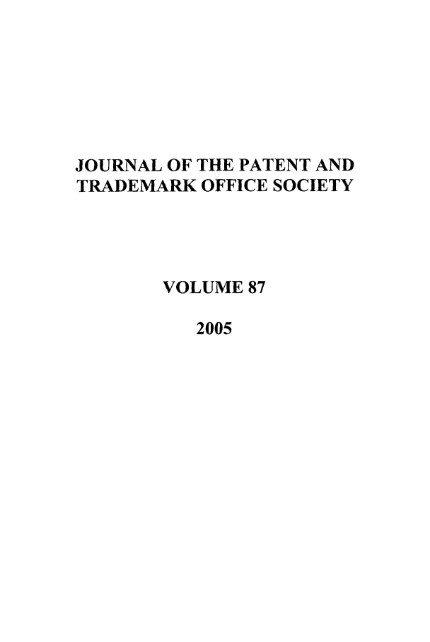 handle is hein.journals/jpatos87 and id is 1 raw text is: JOURNAL OF THE PATENT AND
TRADEMARK OFFICE SOCIETY
VOLUME 87
2005


