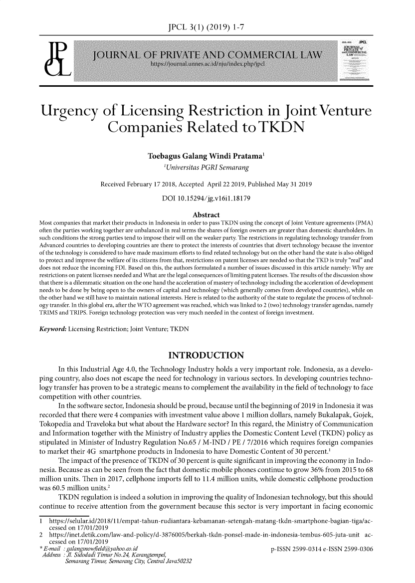 handle is hein.journals/jpcl3 and id is 1 raw text is: 

                                         JPCL   3(1) (2019)  1-7



                 JOUIRNAL OF PRV,\FAD                            MNFCA L.AW






 Urgency of Licensing Restriction in Joint Venture

                      Companies Related to TKDN


                                  Toebagus   Galang   Windi  Pratama'
                                        'Universitas PGRI Semarang

                   Received February 17 2018, Accepted April 22 2019, Published May 31 2019

                                       DOI  10.15294/jg.vl6il.18179

                                                 Abstract
Most companies that market their products in Indonesia in order to pass TKDN using the concept of Joint Venture agreements (PMA)
often the parties working together are unbalanced in real terms the shares of foreign owners are greater than domestic shareholders. In
such conditions the strong parties tend to impose their will on the weaker party. The restrictions in regulating technology transfer from
Advanced countries to developing countries are there to protect the interests of countries that divert technology because the inventor
of the technology is considered to have made maximum efforts to find related technology but on the other hand the state is also obliged
to protect and improve the welfare of its citizens from that, restrictions on patent licenses are needed so that the TKD is truly real and
does not reduce the incoming FDI. Based on this, the authors formulated a number of issues discussed in this article namely: Why are
restrictions on patent licenses needed and What are the legal consequences of limiting patent licenses. The results of the discussion show
that there is a dilemmatic situation on the one hand the acceleration of mastery of technology including the acceleration of development
needs to be done by being open to the owners of capital and technology (which generally comes from developed countries), while on
the other hand we still have to maintain national interests. Here is related to the authority of the state to regulate the process of technol-
ogy transfer. In this global era, after the WTO agreement was reached, which was linked to 2 (two) technology transfer agendas, namely
TRIMS and TRIPS. Foreign technology protection was very much needed in the context of foreign investment.

Keyword: Licensing Restriction; Joint Venture; TKDN


                                         INTRODUCTION
      In this Industrial Age 4.0, the Technology Industry holds a very important role. Indonesia, as a develo-
ping country, also does not escape the need for technology in various sectors. In developing countries techno-
logy transfer has proven to be a strategic means to complement the availability in the field of technology to face
competition with other countries.
      In the software sector, Indonesia should be proud, because until the beginning of 2019 in Indonesia it was
recorded that there were 4 companies with investment value above 1 million dollars, namely Bukalapak, Gojek,
Tokopedia  and Traveloka but what about the Hardware  sector? In this regard, the Ministry of Communication
and Information  together with the Ministry of Industry applies the Domestic Content Level (TKDN) policy as
stipulated in Minister of Industry Regulation No.65 / M-IND / PE / 7/2016 which requires foreign companies
to market their 4G smartphone  products in Indonesia to have Domestic Content  of 30 percent.
      The impact of the presence of TKDN  of 30 percent is quite significant in improving the economy in Indo-
nesia. Because as can be seen from the fact that domestic mobile phones continue to grow 36% from 2015 to 68
million units. Then in 2017, cellphone imports fell to 11.4 million units, while domestic cellphone production
was 60.5 million units.2
      TKDN   regulation is indeed a solution in improving the quality of Indonesian technology, but this should
continue to receive attention from the government because  this sector is very important in facing economic

1  https://selular.id/2018/11/empat-tahun-rudiantara-kebamanan-setengah-matang-tkdn-smartphone-bagian-tiga/ac-
   cessed on 17/01/2019
2  https://inet.detik.com/law-and-policy/d-3876005/berkah-tkdn-ponsel-made-in-indonesia-tembus-605-juta-unit ac-
   cessed on 17/01/2019
*E-mail :galangsnowfieldyahoo.co.id                                      p-ISSN 2599-0314 e-ISSN 2599-0306
Address : . Sidodadi TimurNo.24, Karangtempel,
        Semarang Timur Semarang City, Central Java50232


