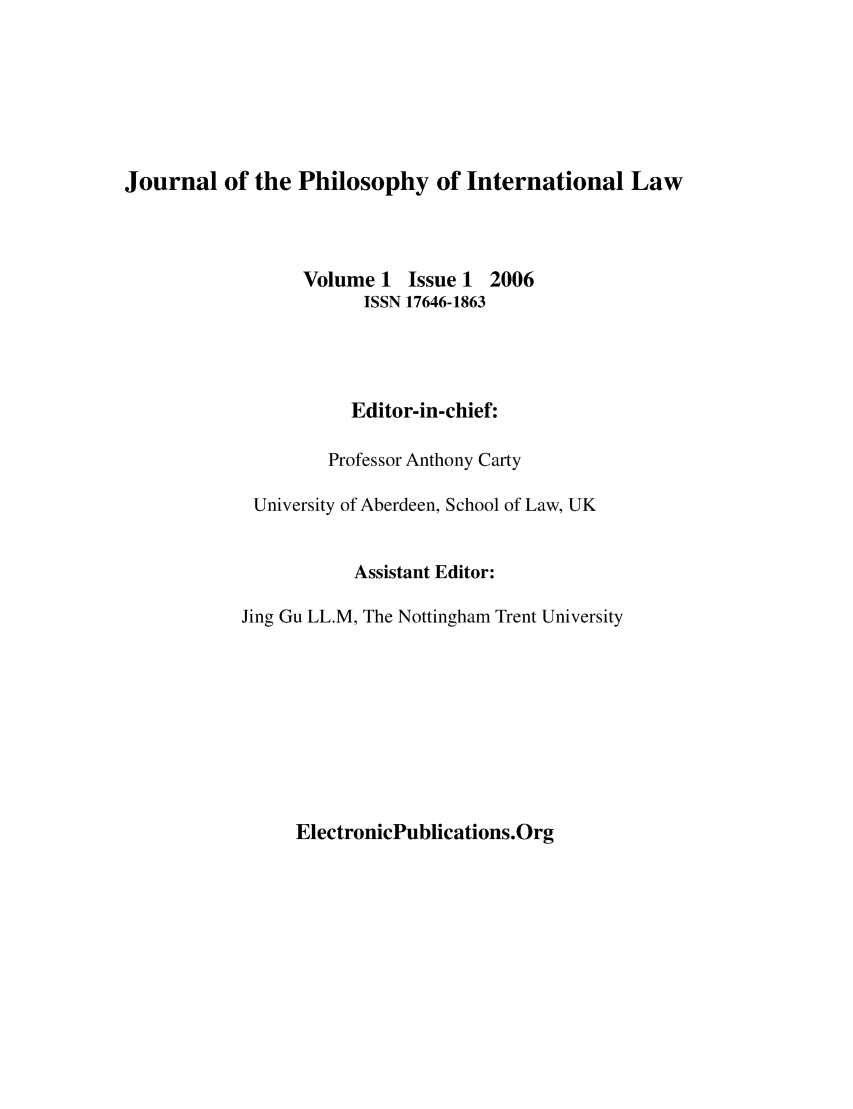 handle is hein.journals/jphiloitl1 and id is 1 raw text is: Journal of the Philosophy of International Law

Volume 1 Issue 1 2006
ISSN 17646-1863
Editor-in-chief:
Professor Anthony Carty
University of Aberdeen, School of Law, UK
Assistant Editor:
Jing Gu LL.M, The Nottingham Trent University

ElectronicPublications.Org



