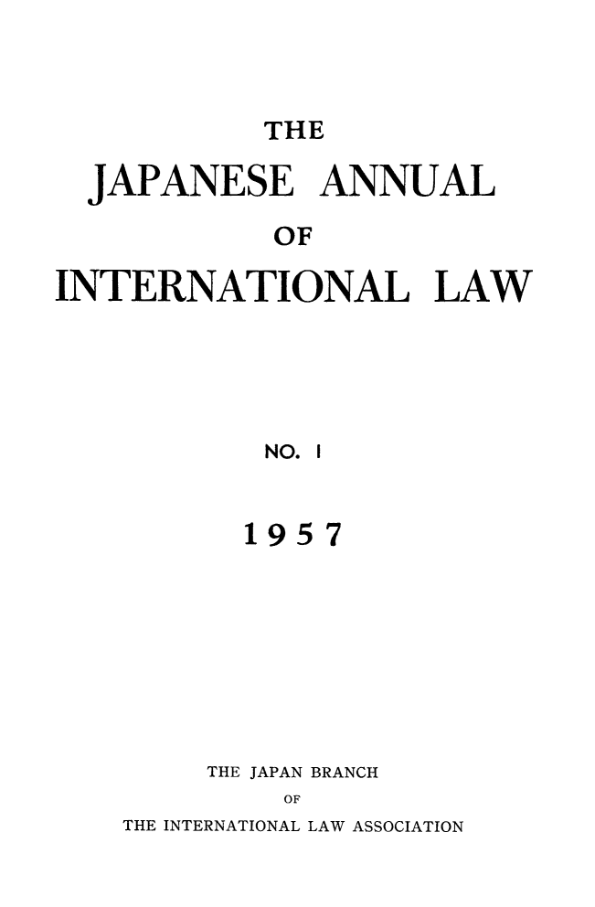 handle is hein.journals/jpyintl1 and id is 1 raw text is: THE

JAPANESE ANNUAL
OF
INTERNATIONAL LAW
NO. I

1957
THE JAPAN BRANCH
OF

THE INTERNATIONAL LAW ASSOCIATION


