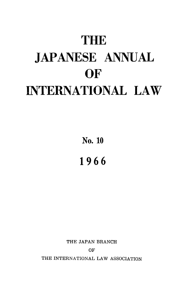 handle is hein.journals/jpyintl10 and id is 1 raw text is: 

          THE
  JAPANESE ANNUAL
           OF
INTERNATIONAL LAW



           No. 10
           1966





        THE JAPAN BRANCH
            OF
   THE INTERNATIONAL LAW ASSOCIATION


